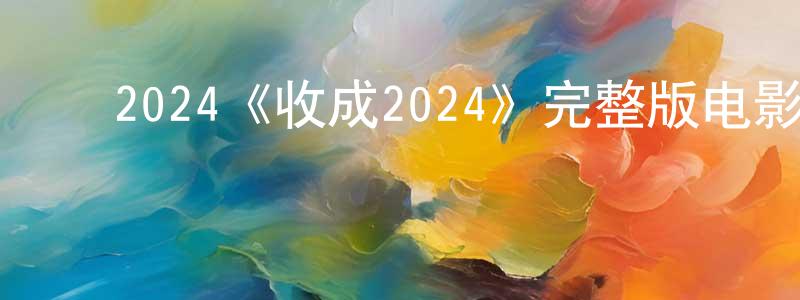 ﻿陈金卫发布﻿2024《收成2024》完整版电影/在线观看/百度云-美剧天堂